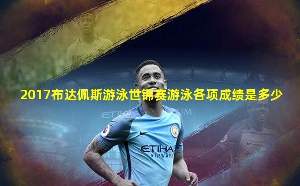 2017布达佩斯游泳世锦赛游泳各项成绩是多少