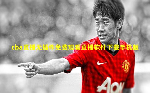 cba直播无插件免费观看直播软件下载手机版