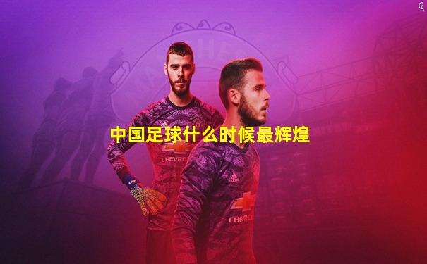中国足球什么时候最辉煌