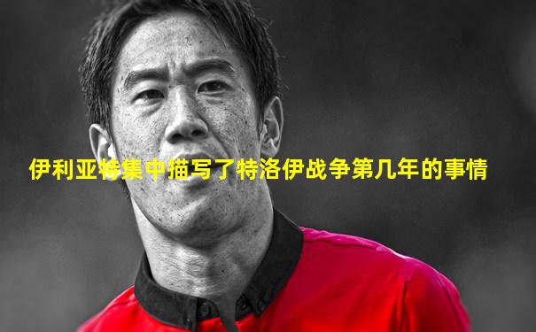 伊利亚特集中描写了特洛伊战争第几年的事情