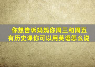 你想告诉妈妈你周三和周五有历史课你可以用英语怎么说