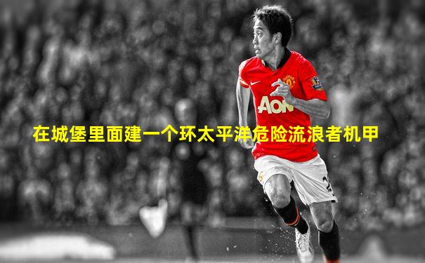 在城堡里面建一个环太平洋危险流浪者机甲