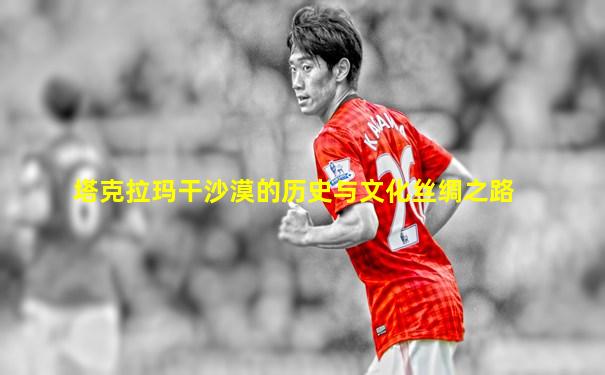 塔克拉玛干沙漠的历史与文化丝绸之路