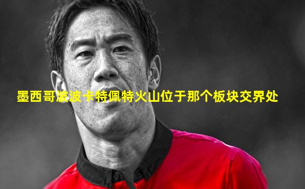 墨西哥波波卡特佩特火山位于那个板块交界处