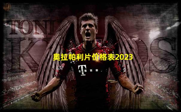 奥拉帕利片价格表2023