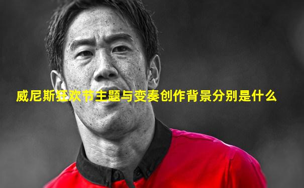 威尼斯狂欢节主题与变奏创作背景分别是什么