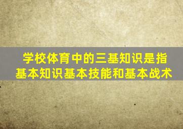 学校体育中的三基知识是指基本知识基本技能和基本战术