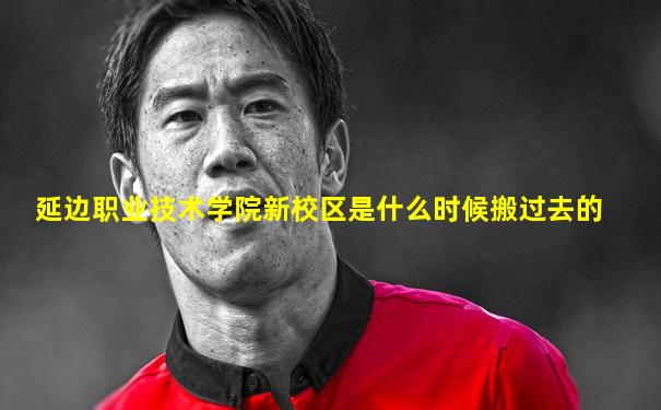 延边职业技术学院新校区是什么时候搬过去的
