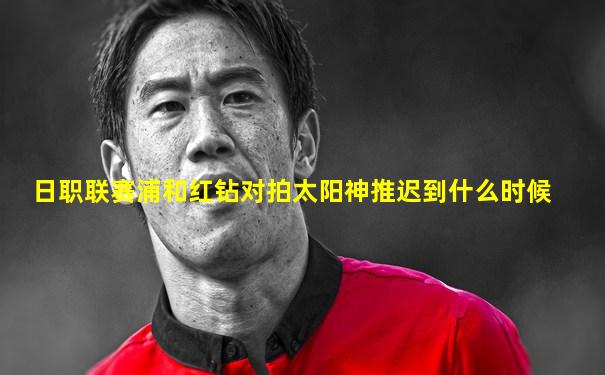 日职联赛浦和红钻对拍太阳神推迟到什么时候