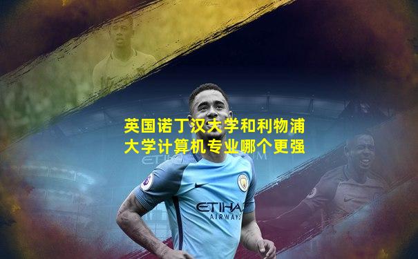 英国诺丁汉大学和利物浦大学计算机专业哪个更强
