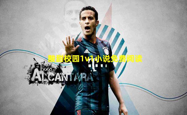 酸甜校园1v1小说免费阅读