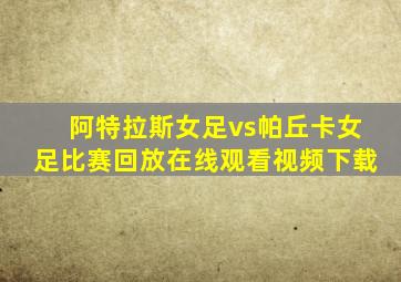 阿特拉斯女足vs帕丘卡女足比赛回放在线观看视频下载