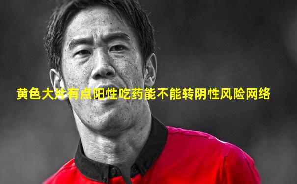 黄色大片有点阳性吃药能不能转阴性风险网络